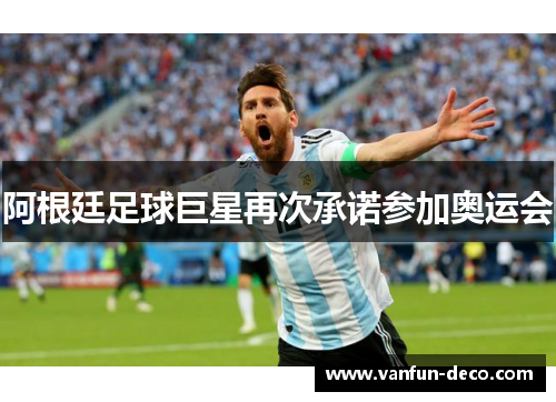 阿根廷足球巨星再次承诺参加奥运会